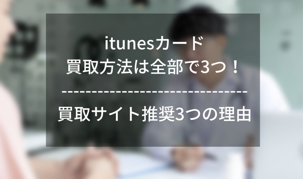 iTunesカード買取方法は全部で3つ！買取サイト推奨3つの理由